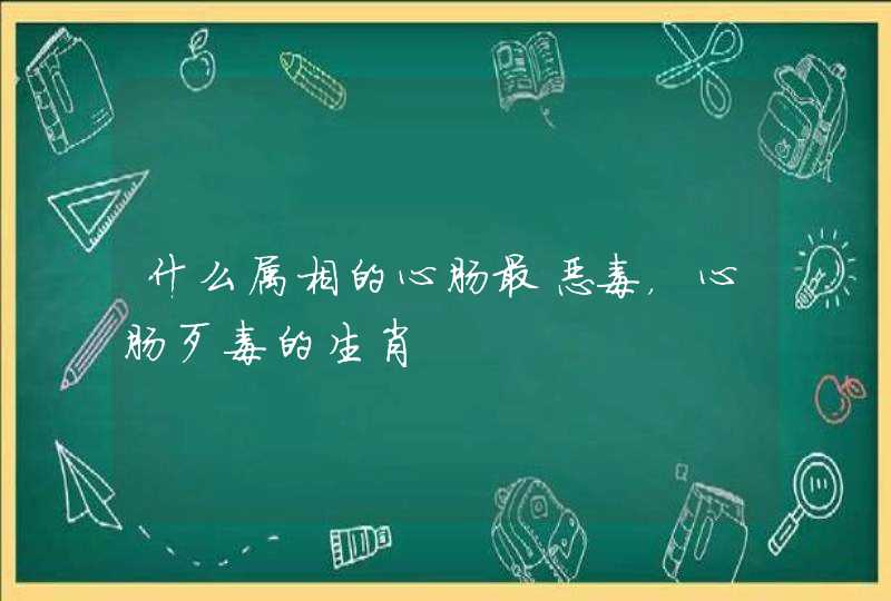 什么属相的心肠最恶毒，心肠歹毒的生肖