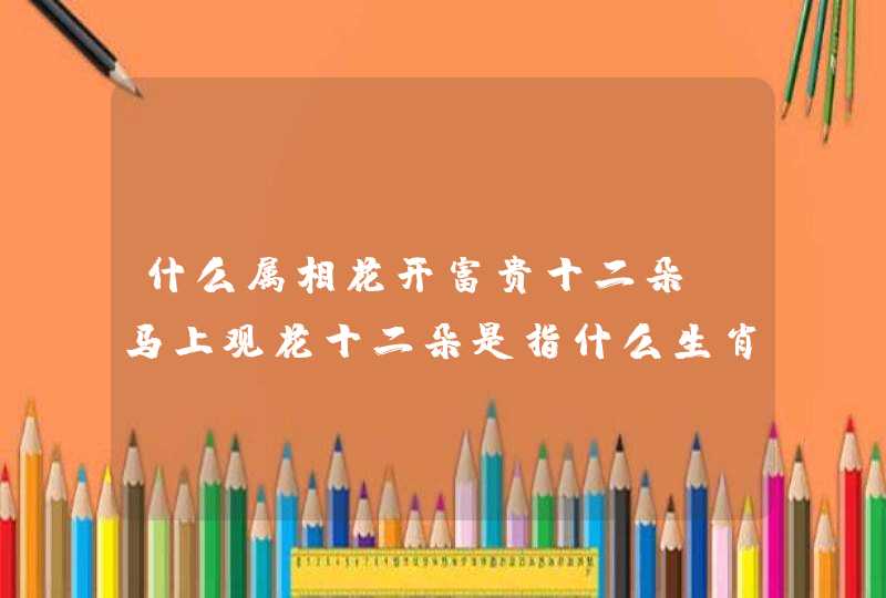 什么属相花开富贵十二朵，马上观花十二朵是指什么生肖