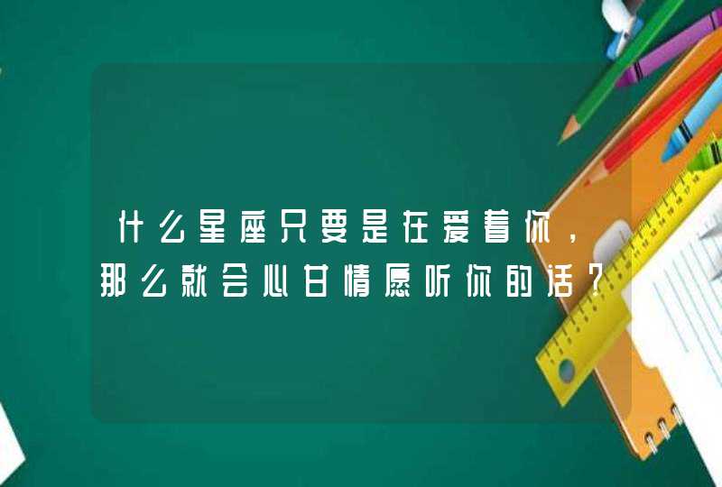 什么星座只要是在爱着你，那么就会心甘情愿听你的话？