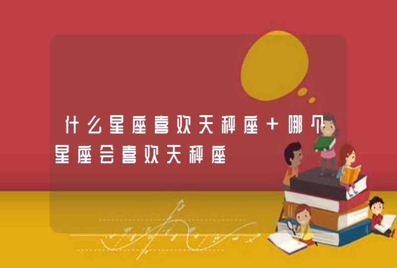 什么星座喜欢天秤座 哪个星座会喜欢天秤座