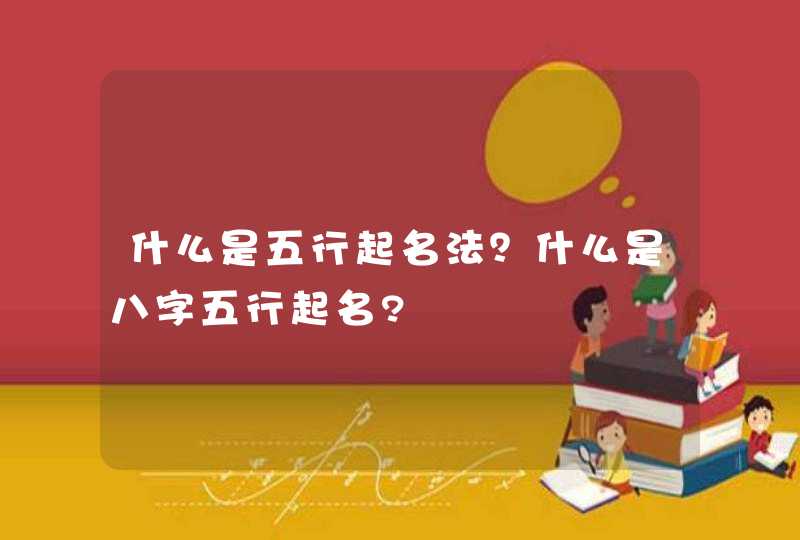 什么是五行起名法？什么是八字五行起名?