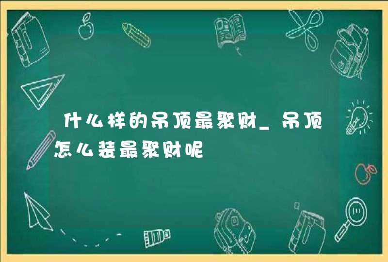 什么样的吊顶最聚财_吊顶怎么装最聚财呢