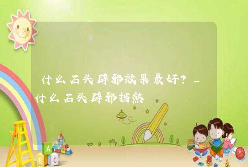 什么石头辟邪效果最好？_什么石头辟邪挡煞