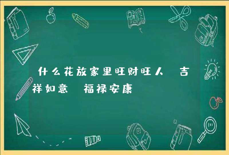 什么花放家里旺财旺人_吉祥如意 福禄安康