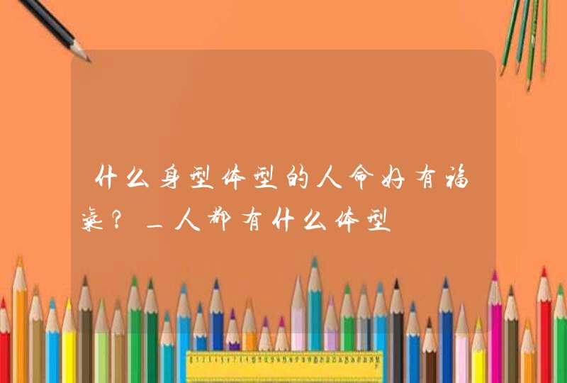 什么身型体型的人命好有福气？_人都有什么体型