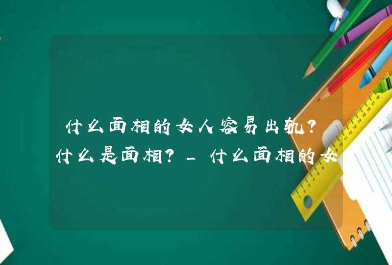 什么面相的女人容易出轨？什么是面相？_什么面相的女人容易离婚