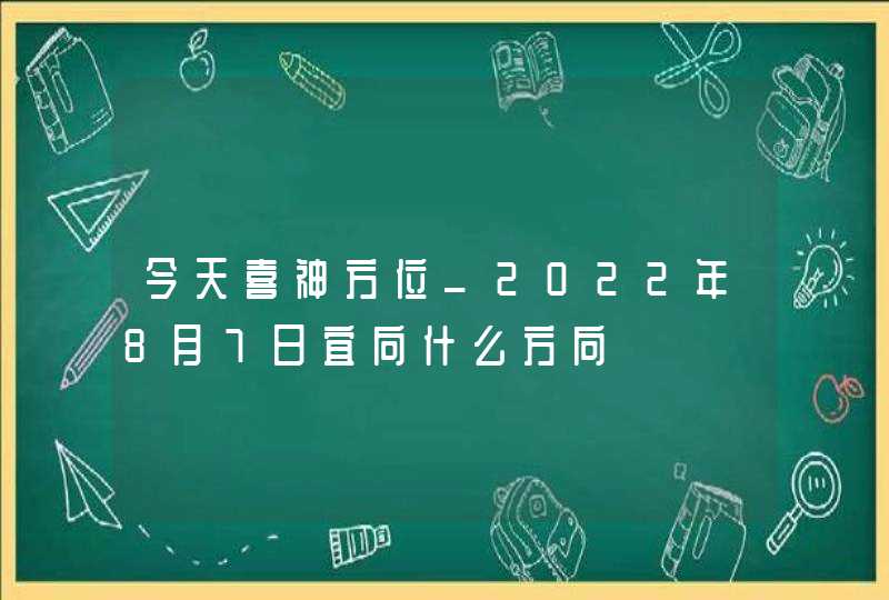 今天喜神方位_2022年8月7日宜向什么方向