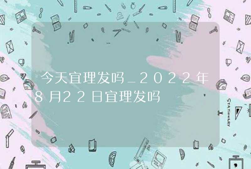 今天宜理发吗_2022年8月22日宜理发吗