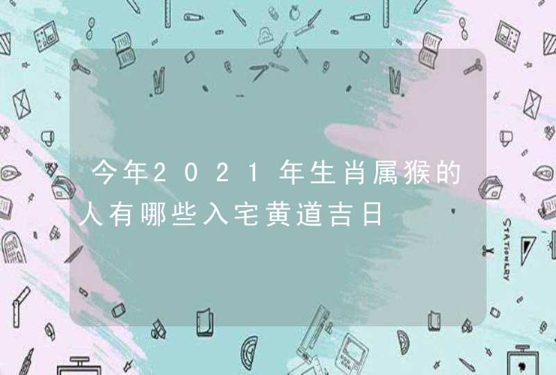 今年2021年生肖属猴的人有哪些入宅黄道吉日