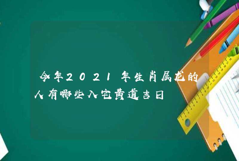 今年2021年生肖属龙的人有哪些入宅黄道吉日