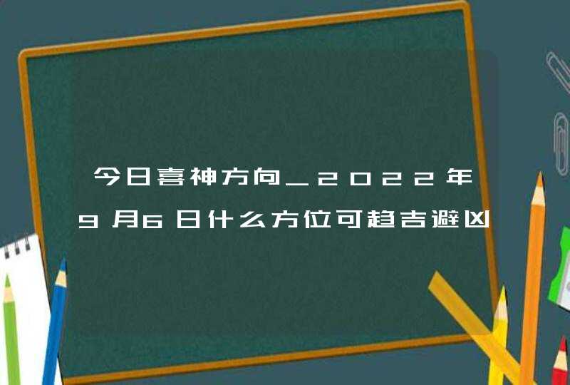 今日喜神方向_2022年9月6日什么方位可趋吉避凶