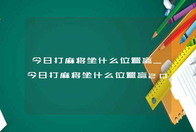 今日打麻将坐什么位置赢_今日打麻将坐什么位置赢2022