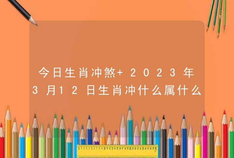 今日生肖冲煞 2023年3月12日生肖冲什么属什么？