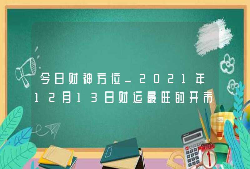今日财神方位_2021年12月13日财运最旺的开市时间