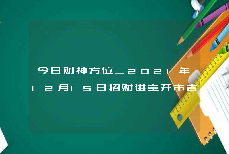 今日财神方位_2021年12月15日招财进宝开市吉时