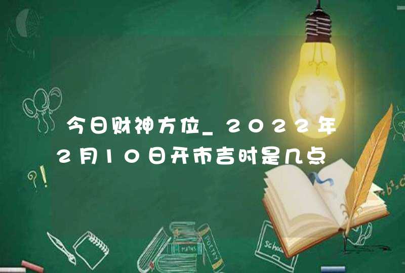 今日财神方位_2022年2月10日开市吉时是几点