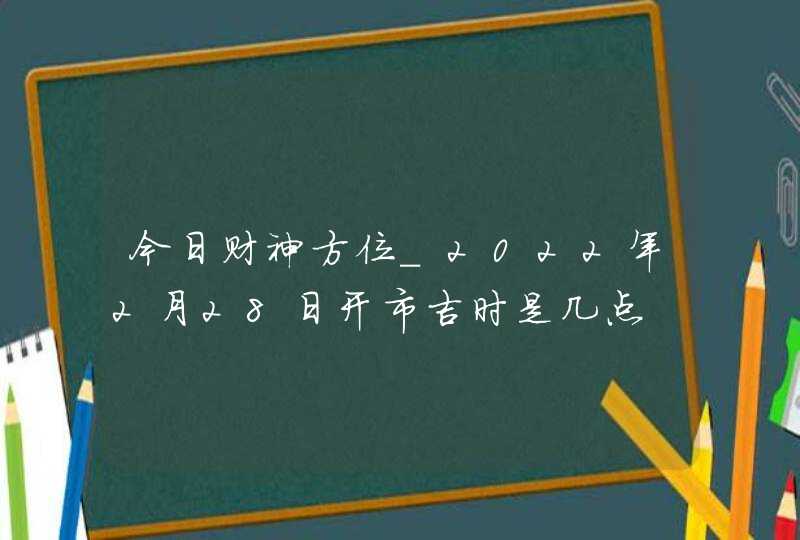 今日财神方位_2022年2月28日开市吉时是几点