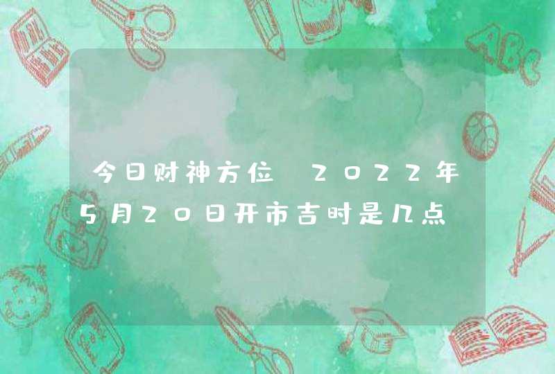 今日财神方位_2022年5月20日开市吉时是几点