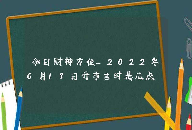 今日财神方位_2022年6月19日开市吉时是几点