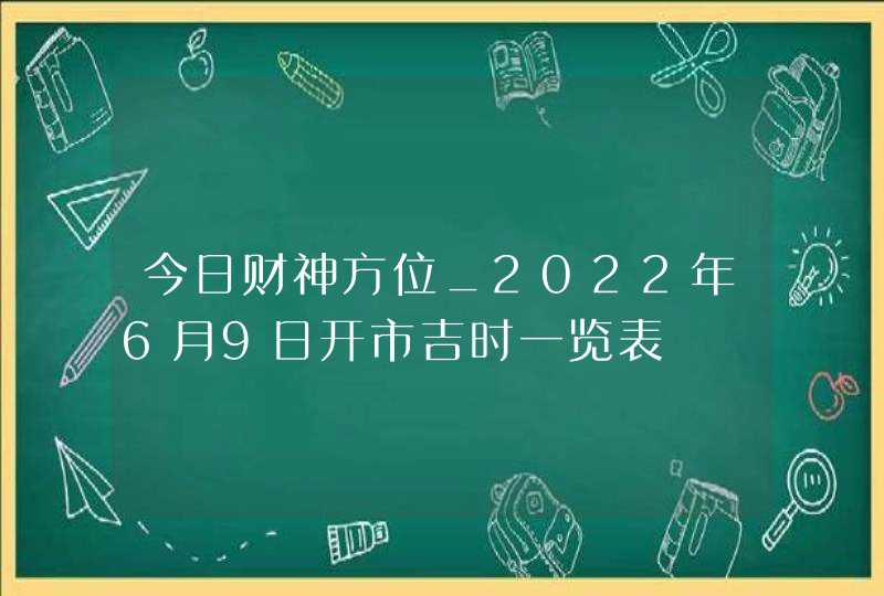 今日财神方位_2022年6月9日开市吉时一览表