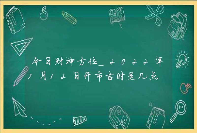 今日财神方位_2022年7月12日开市吉时是几点