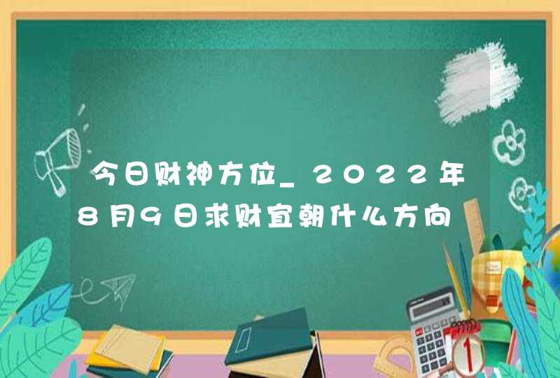 今日财神方位_2022年8月9日求财宜朝什么方向
