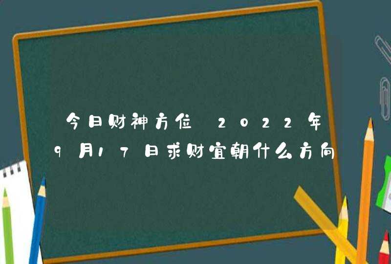 今日财神方位_2022年9月17日求财宜朝什么方向