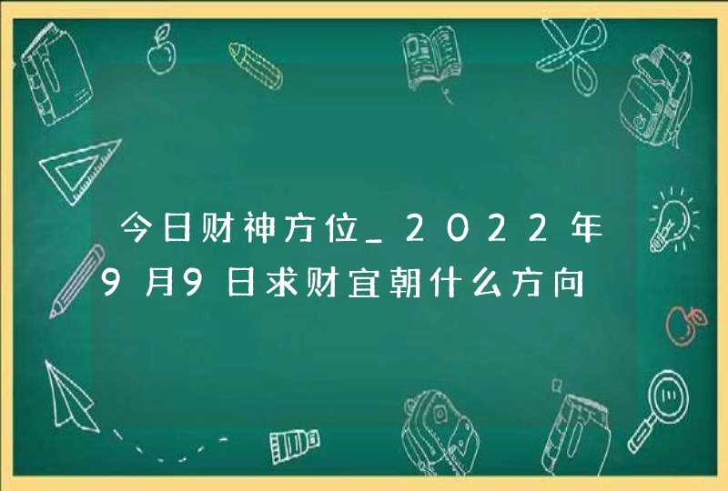 今日财神方位_2022年9月9日求财宜朝什么方向