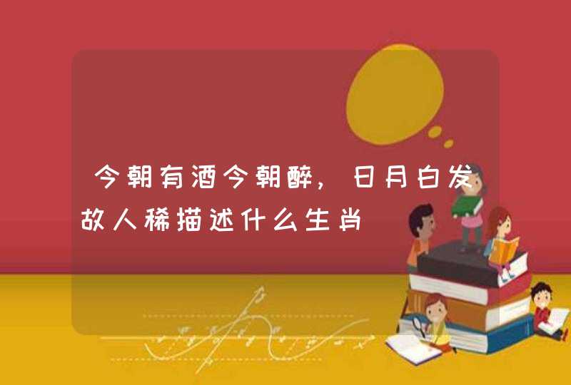 今朝有酒今朝醉,日月白发故人稀描述什么生肖