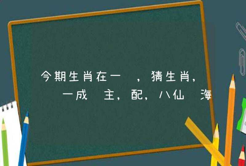 今期生肖在一门,猜生肖,诗词一成财主,配,八仙过海.(打生肖)83期生肖诗