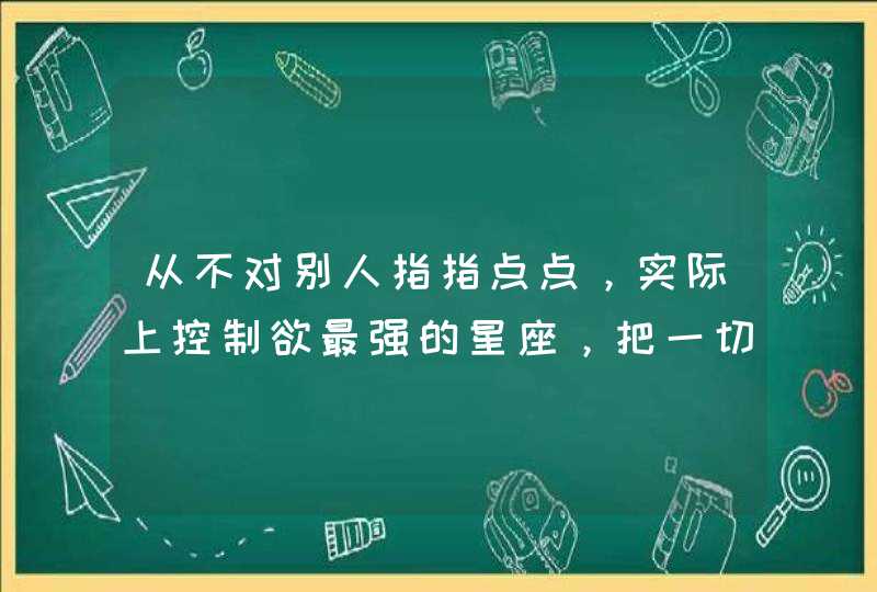 从不对别人指指点点，实际上控制欲最强的星座，把一切掌控，是哪些星座？