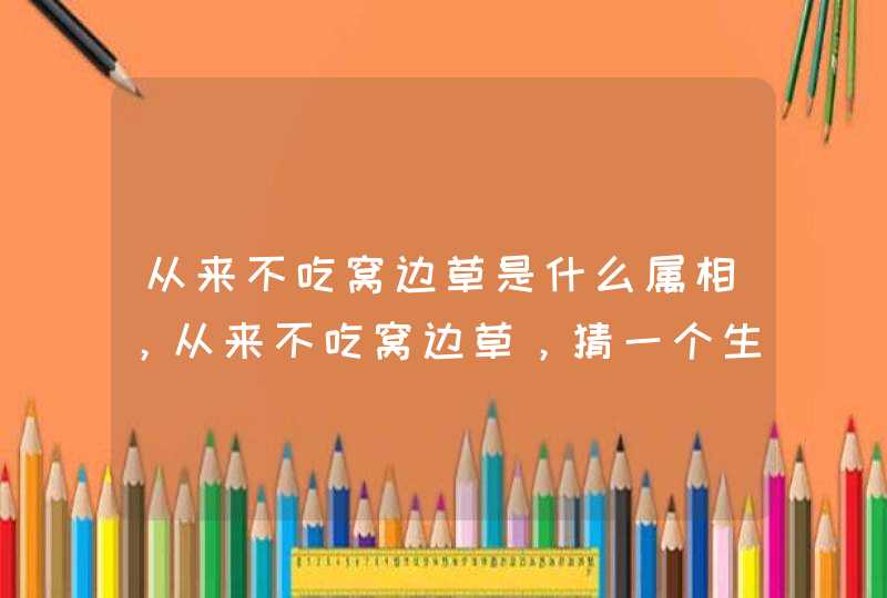 从来不吃窝边草是什么属相，从来不吃窝边草，猜一个生肖，马上采纳