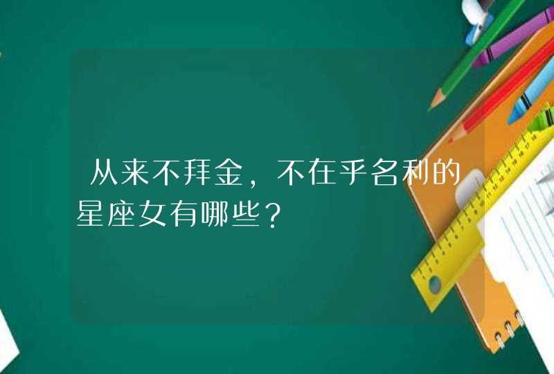 从来不拜金，不在乎名利的星座女有哪些？