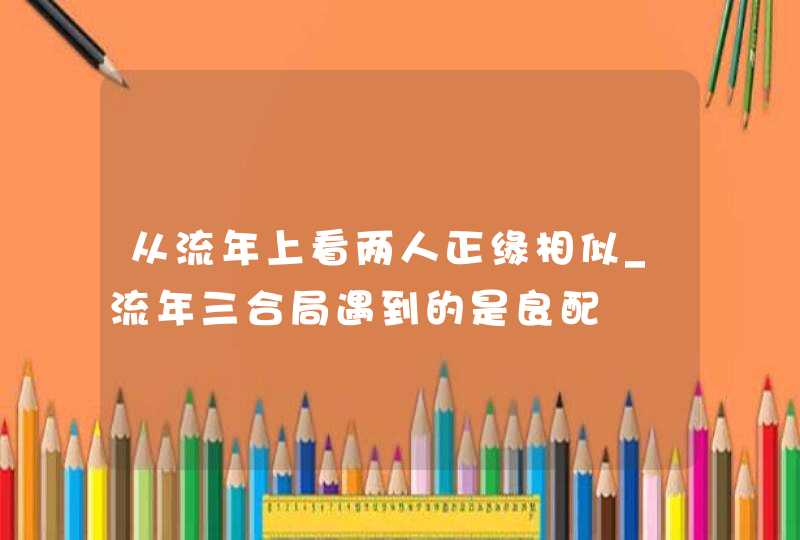 从流年上看两人正缘相似_流年三合局遇到的是良配