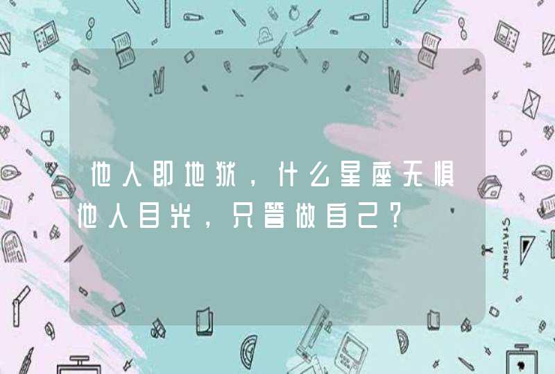 他人即地狱，什么星座无惧他人目光，只管做自己？