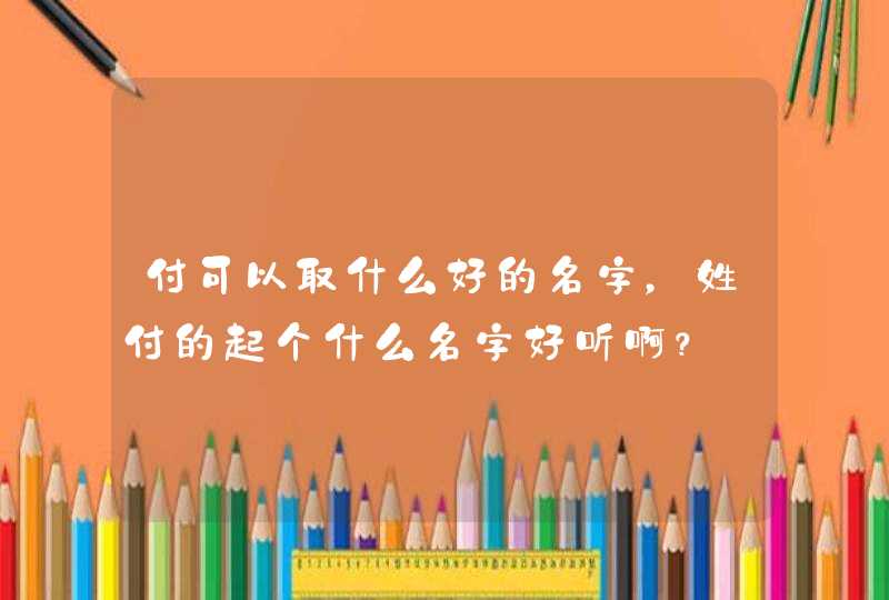 付可以取什么好的名字，姓付的起个什么名字好听啊？