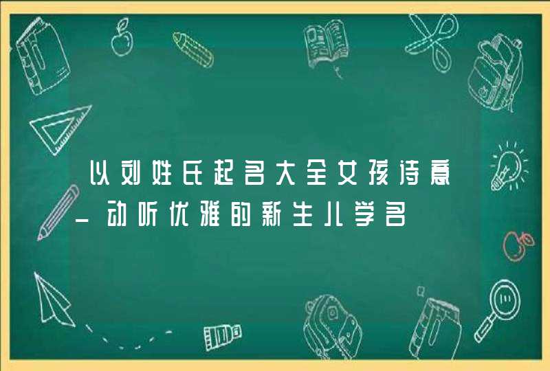 以刘姓氏起名大全女孩诗意_动听优雅的新生儿学名