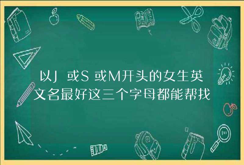 以J或S或M开头的女生英文名最好这三个字母都能帮找一下