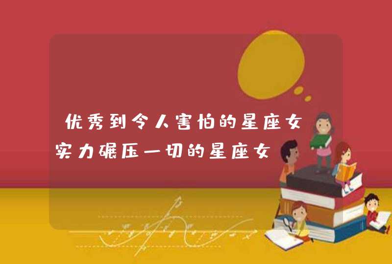 优秀到令人害怕的星座女_实力碾压一切的星座女