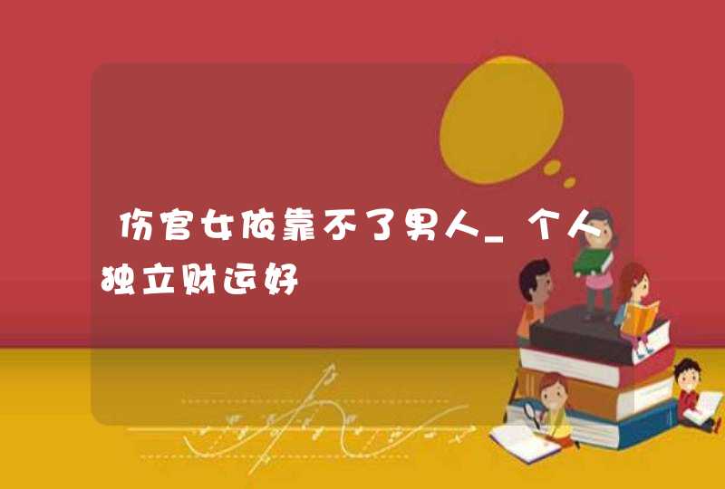 伤官女依靠不了男人_个人独立财运好