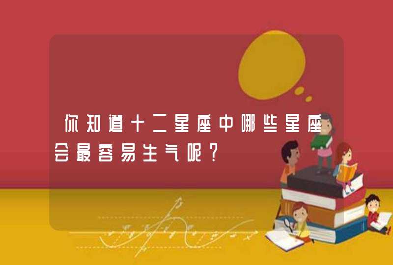 你知道十二星座中哪些星座会最容易生气呢？