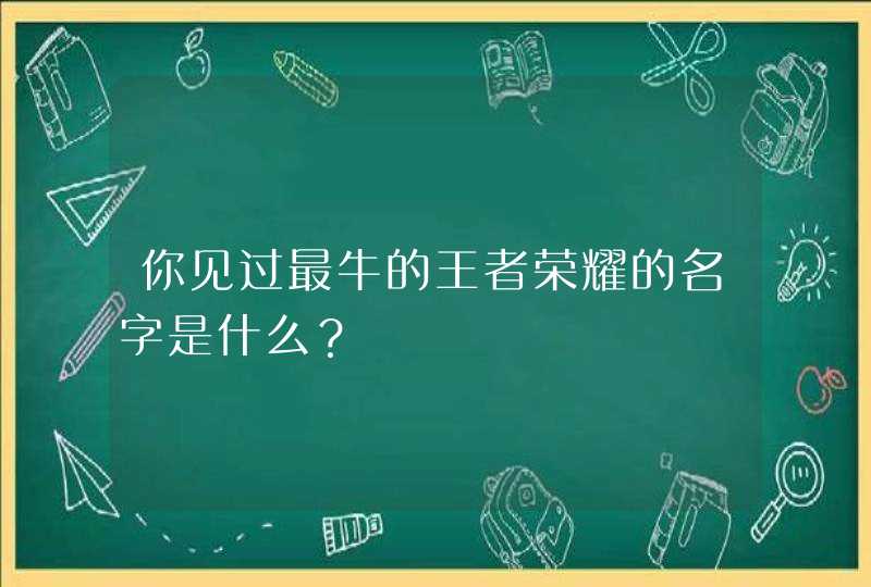 你见过最牛的王者荣耀的名字是什么？