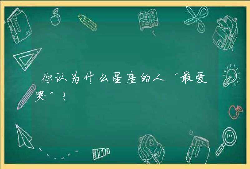 你认为什么星座的人“最爱哭”？