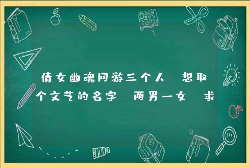 倩女幽魂网游三个人,想取个文艺的名字,两男一女,求指点~