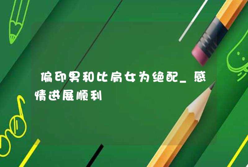 偏印男和比肩女为绝配_感情进展顺利