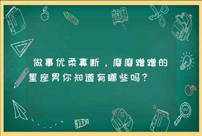 做事优柔寡断，磨磨蹭蹭的星座男你知道有哪些吗？
