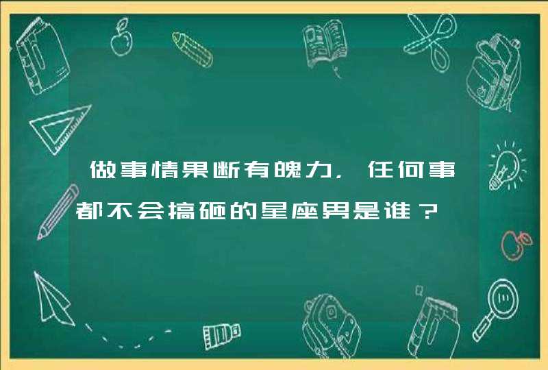 做事情果断有魄力，任何事都不会搞砸的星座男是谁？