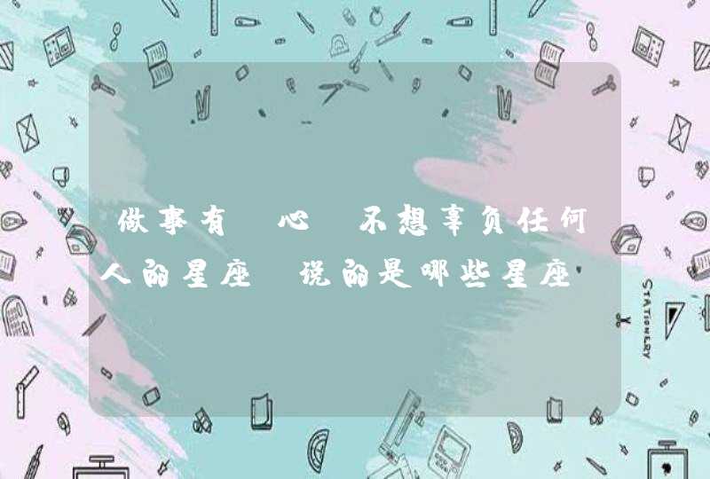 做事有耐心，不想辜负任何人的星座，说的是哪些星座？