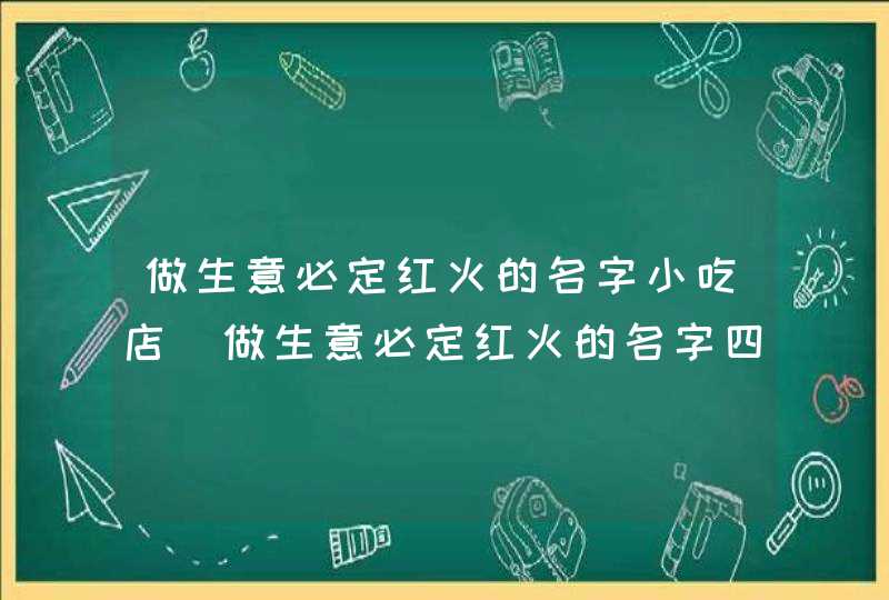 做生意必定红火的名字小吃店_做生意必定红火的名字四字