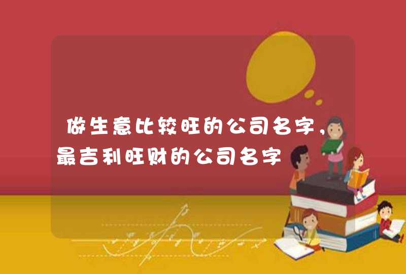 做生意比较旺的公司名字，最吉利旺财的公司名字